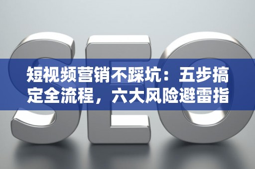 短视频营销不踩坑：五步搞定全流程，六大风险避雷指南