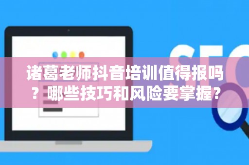 诸葛老师抖音培训值得报吗？哪些技巧和风险要掌握？