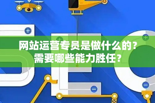 网站运营专员是做什么的？需要哪些能力胜任？