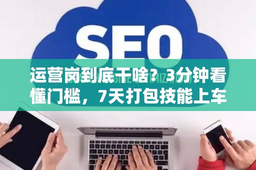 运营岗到底干啥？3分钟看懂门槛，7天打包技能上车！