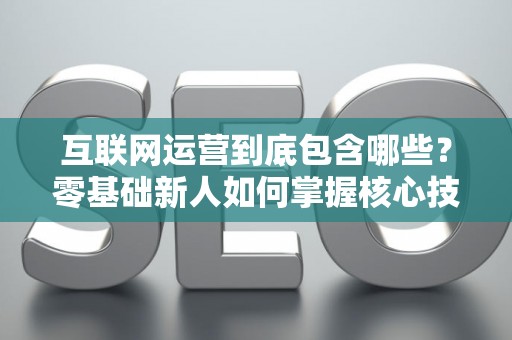 互联网运营到底包含哪些？零基础新人如何掌握核心技巧？