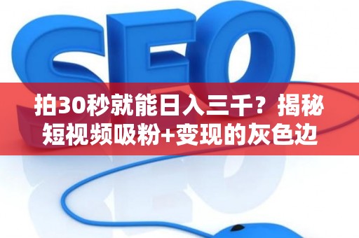 拍30秒就能日入三千？揭秘短视频吸粉+变现的灰色边界