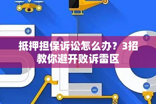 抵押担保诉讼怎么办？3招教你避开败诉雷区