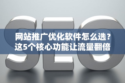 网站推广优化软件怎么选？这5个核心功能让流量翻倍